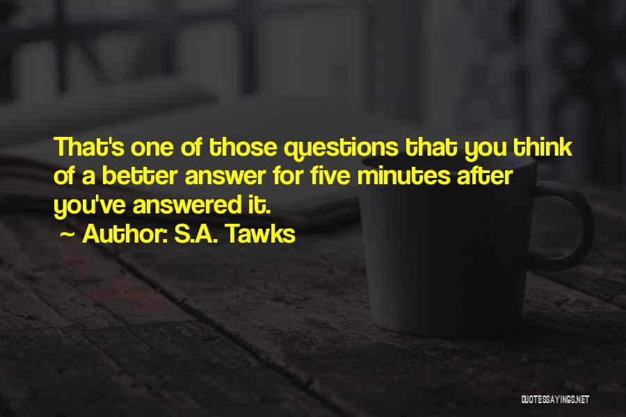 S.A. Tawks Quotes: That's One Of Those Questions That You Think Of A Better Answer For Five Minutes After You've Answered It.