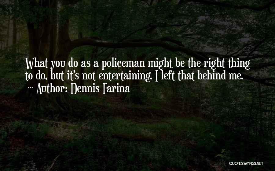 Dennis Farina Quotes: What You Do As A Policeman Might Be The Right Thing To Do, But It's Not Entertaining. I Left That