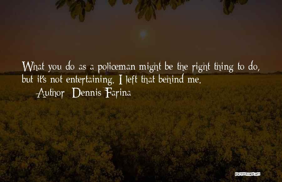 Dennis Farina Quotes: What You Do As A Policeman Might Be The Right Thing To Do, But It's Not Entertaining. I Left That