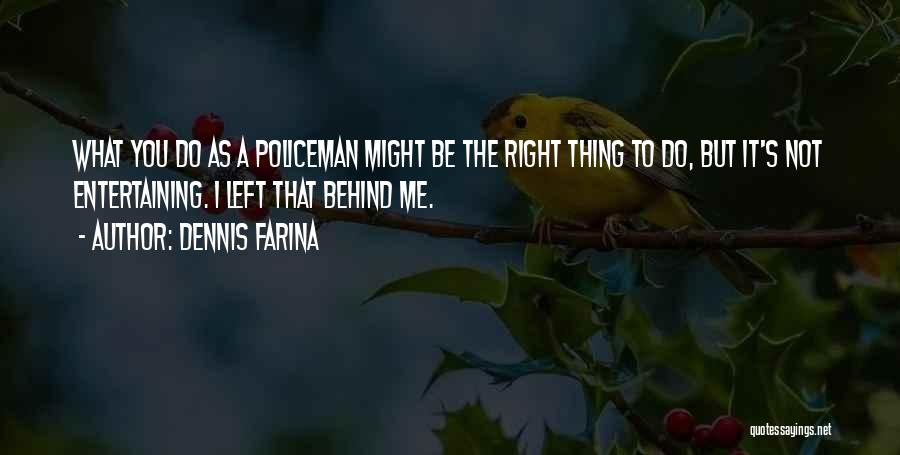 Dennis Farina Quotes: What You Do As A Policeman Might Be The Right Thing To Do, But It's Not Entertaining. I Left That
