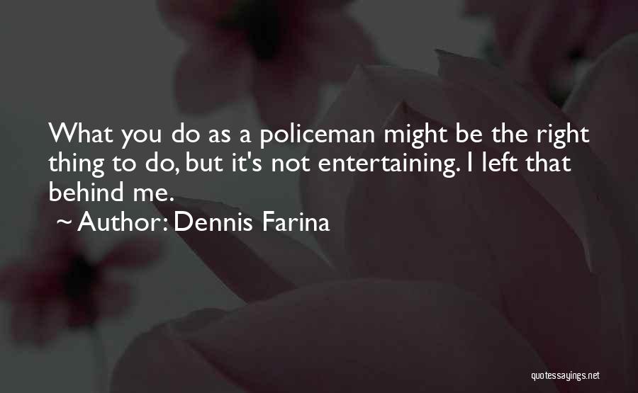 Dennis Farina Quotes: What You Do As A Policeman Might Be The Right Thing To Do, But It's Not Entertaining. I Left That