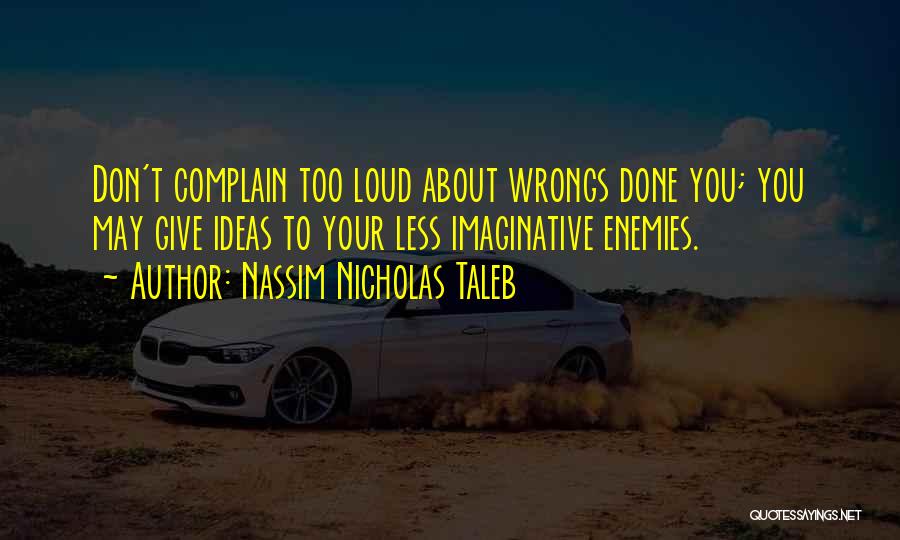 Nassim Nicholas Taleb Quotes: Don't Complain Too Loud About Wrongs Done You; You May Give Ideas To Your Less Imaginative Enemies.