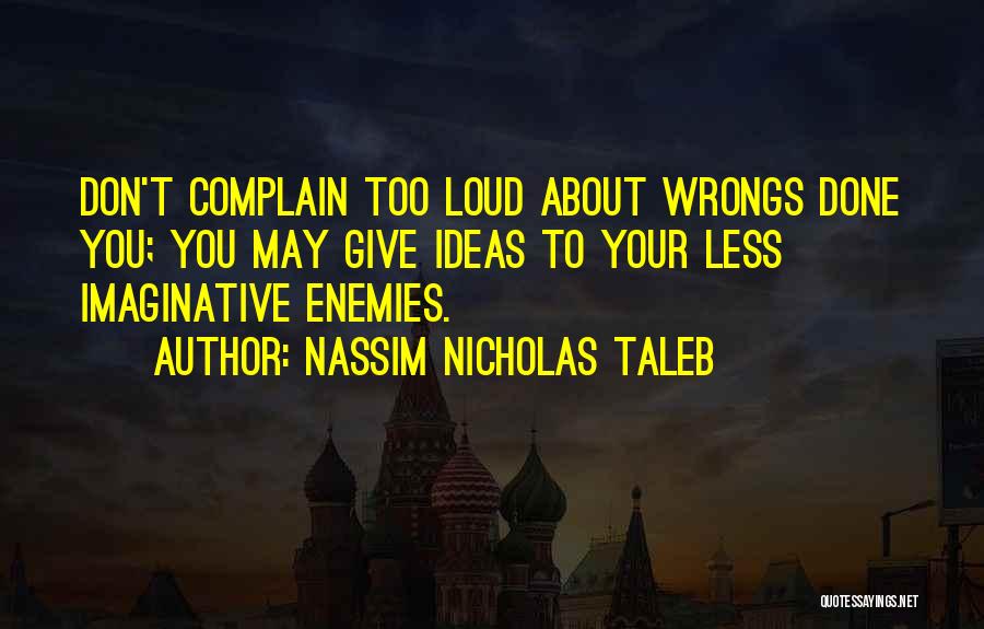 Nassim Nicholas Taleb Quotes: Don't Complain Too Loud About Wrongs Done You; You May Give Ideas To Your Less Imaginative Enemies.