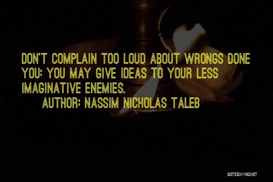 Nassim Nicholas Taleb Quotes: Don't Complain Too Loud About Wrongs Done You; You May Give Ideas To Your Less Imaginative Enemies.