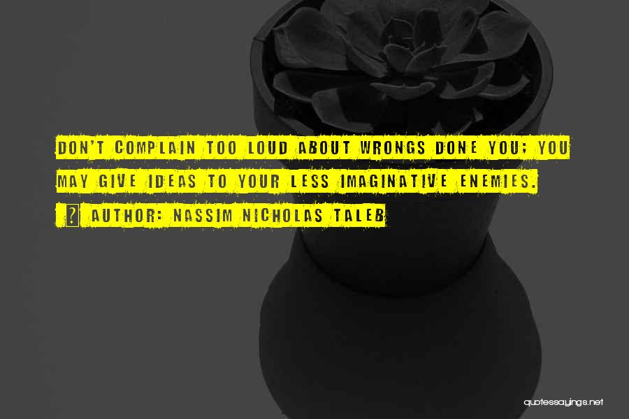 Nassim Nicholas Taleb Quotes: Don't Complain Too Loud About Wrongs Done You; You May Give Ideas To Your Less Imaginative Enemies.
