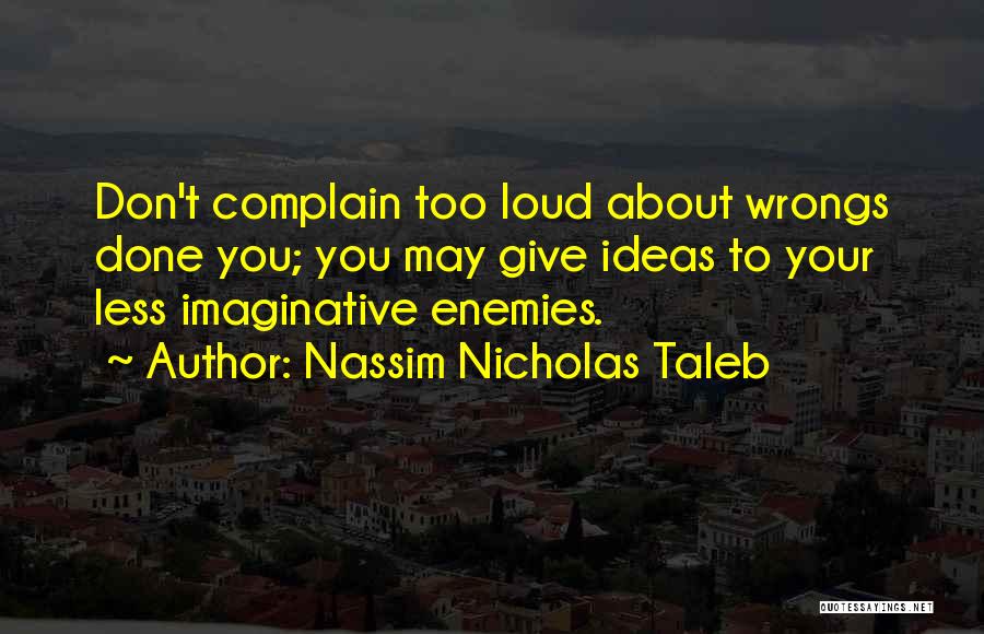 Nassim Nicholas Taleb Quotes: Don't Complain Too Loud About Wrongs Done You; You May Give Ideas To Your Less Imaginative Enemies.