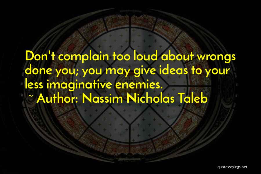 Nassim Nicholas Taleb Quotes: Don't Complain Too Loud About Wrongs Done You; You May Give Ideas To Your Less Imaginative Enemies.