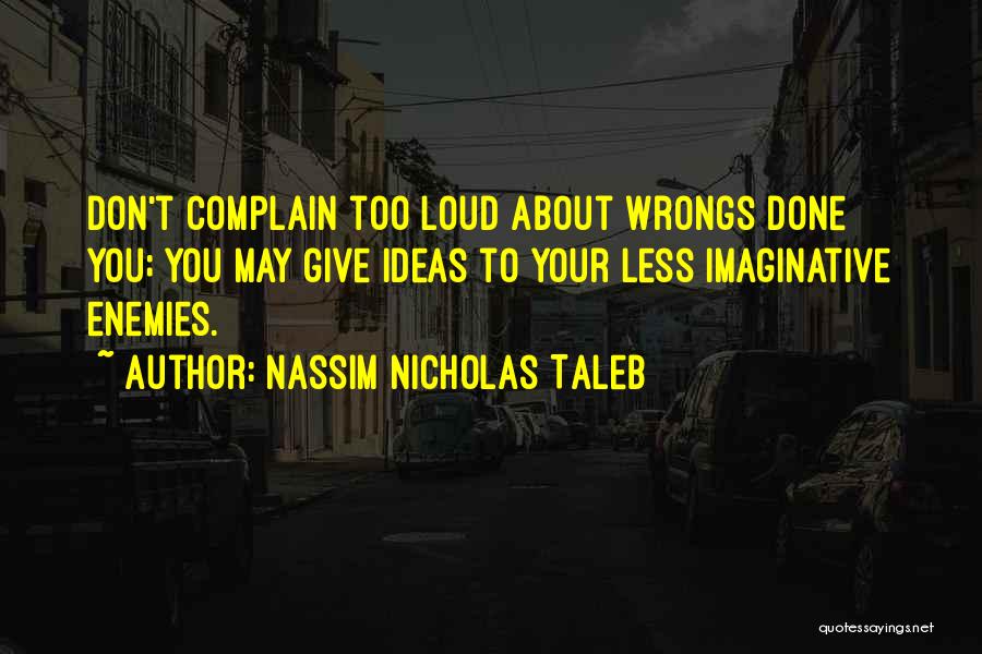 Nassim Nicholas Taleb Quotes: Don't Complain Too Loud About Wrongs Done You; You May Give Ideas To Your Less Imaginative Enemies.