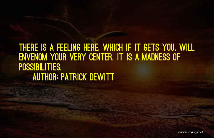 Patrick DeWitt Quotes: There Is A Feeling Here, Which If It Gets You, Will Envenom Your Very Center. It Is A Madness Of