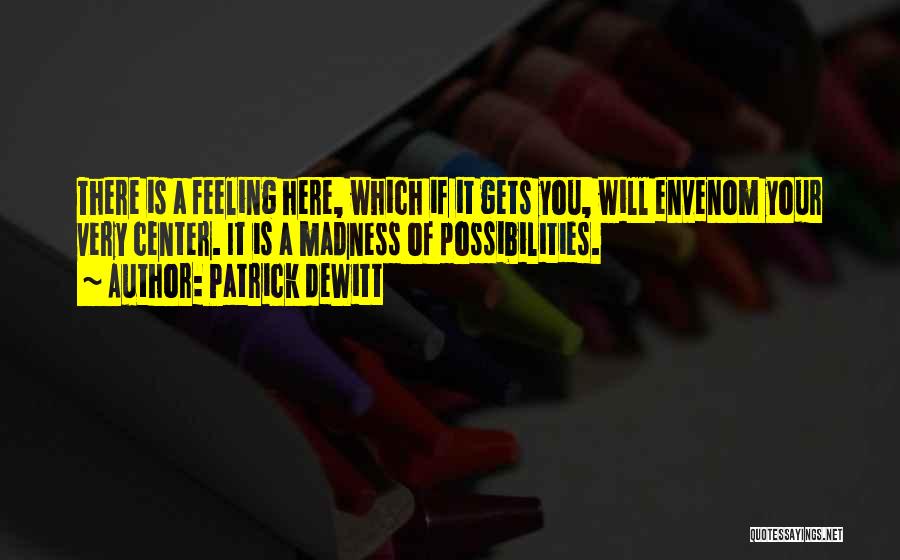 Patrick DeWitt Quotes: There Is A Feeling Here, Which If It Gets You, Will Envenom Your Very Center. It Is A Madness Of