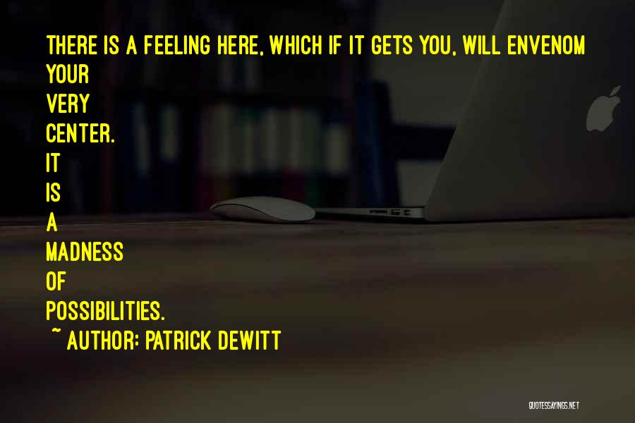 Patrick DeWitt Quotes: There Is A Feeling Here, Which If It Gets You, Will Envenom Your Very Center. It Is A Madness Of
