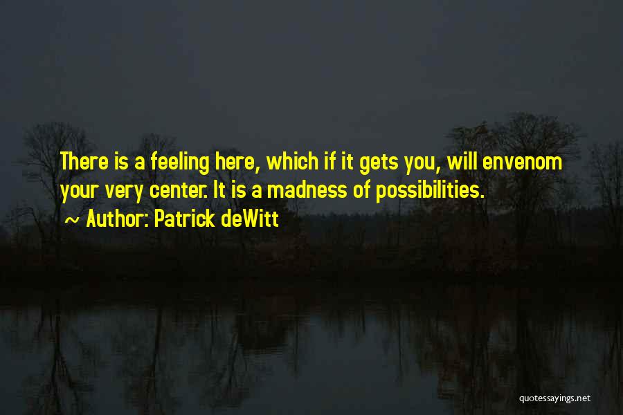 Patrick DeWitt Quotes: There Is A Feeling Here, Which If It Gets You, Will Envenom Your Very Center. It Is A Madness Of