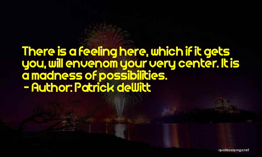 Patrick DeWitt Quotes: There Is A Feeling Here, Which If It Gets You, Will Envenom Your Very Center. It Is A Madness Of