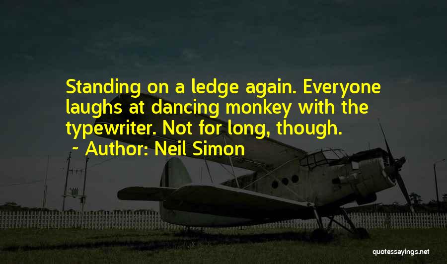 Neil Simon Quotes: Standing On A Ledge Again. Everyone Laughs At Dancing Monkey With The Typewriter. Not For Long, Though.