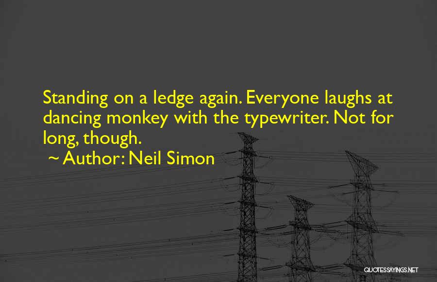 Neil Simon Quotes: Standing On A Ledge Again. Everyone Laughs At Dancing Monkey With The Typewriter. Not For Long, Though.