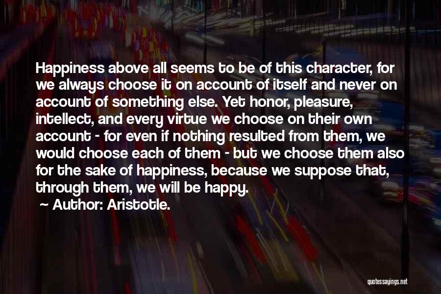 Aristotle. Quotes: Happiness Above All Seems To Be Of This Character, For We Always Choose It On Account Of Itself And Never