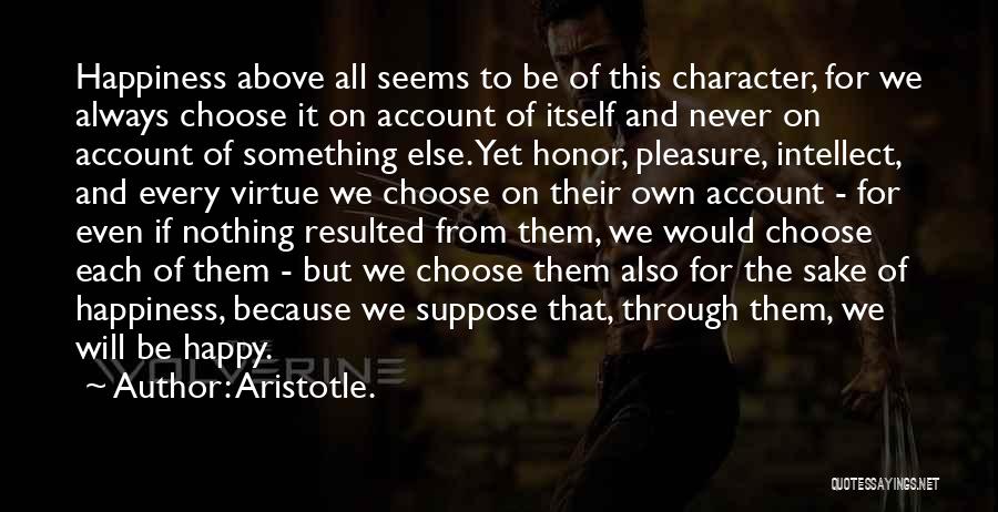 Aristotle. Quotes: Happiness Above All Seems To Be Of This Character, For We Always Choose It On Account Of Itself And Never