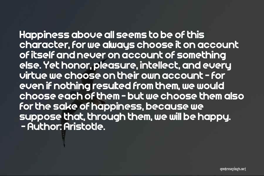 Aristotle. Quotes: Happiness Above All Seems To Be Of This Character, For We Always Choose It On Account Of Itself And Never