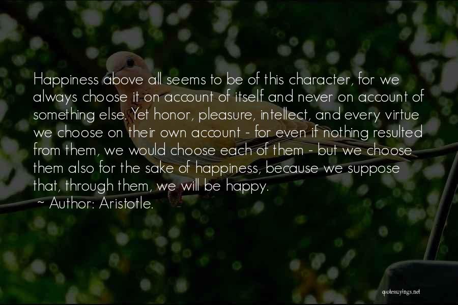 Aristotle. Quotes: Happiness Above All Seems To Be Of This Character, For We Always Choose It On Account Of Itself And Never