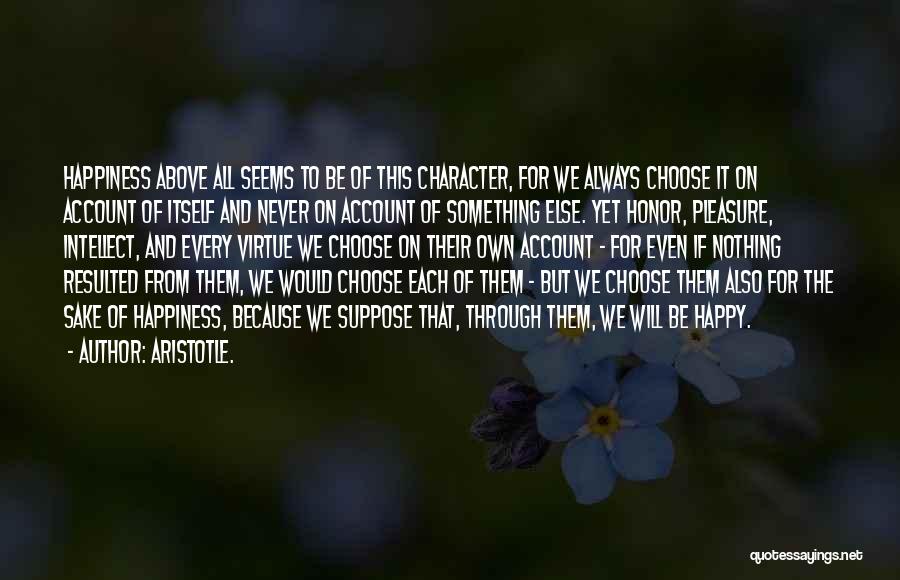 Aristotle. Quotes: Happiness Above All Seems To Be Of This Character, For We Always Choose It On Account Of Itself And Never