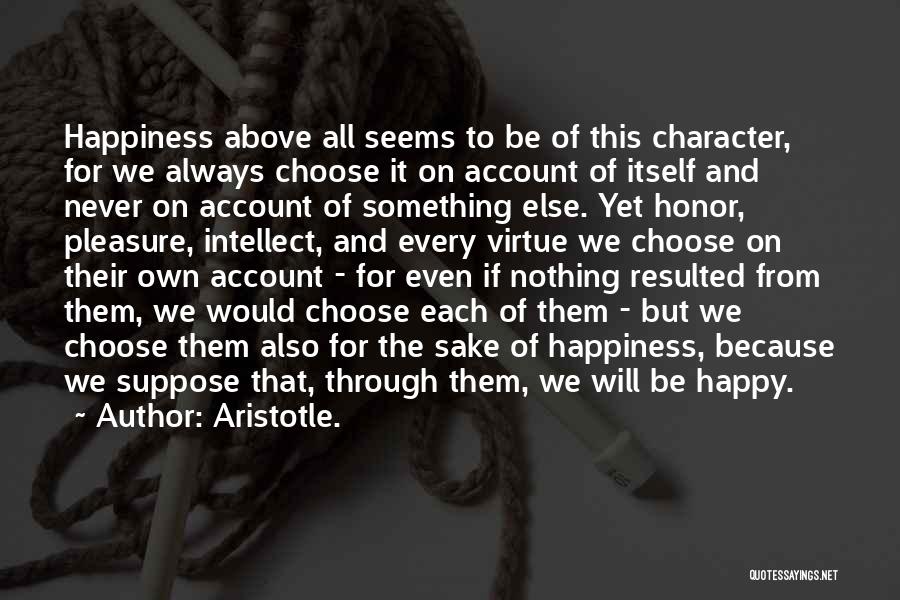 Aristotle. Quotes: Happiness Above All Seems To Be Of This Character, For We Always Choose It On Account Of Itself And Never