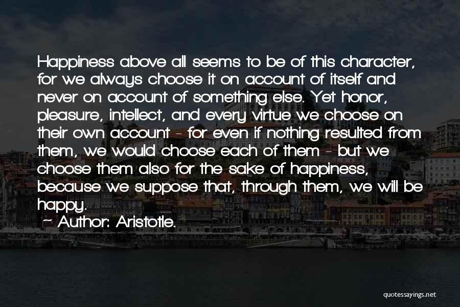 Aristotle. Quotes: Happiness Above All Seems To Be Of This Character, For We Always Choose It On Account Of Itself And Never