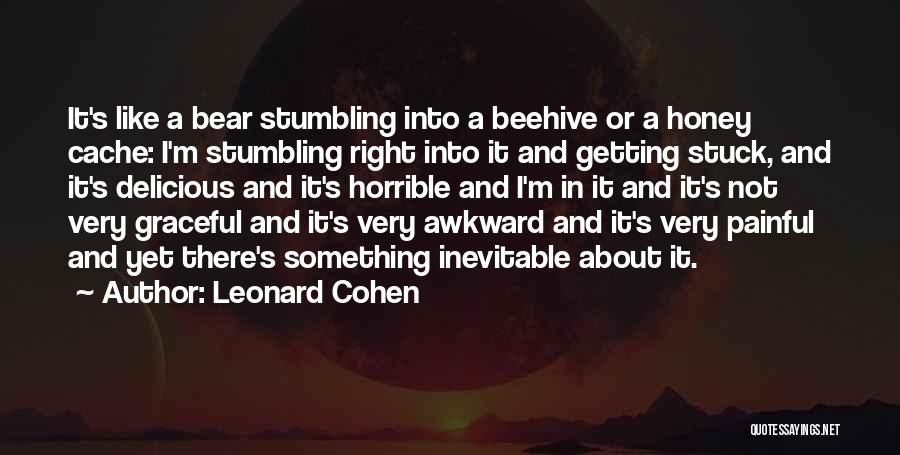 Leonard Cohen Quotes: It's Like A Bear Stumbling Into A Beehive Or A Honey Cache: I'm Stumbling Right Into It And Getting Stuck,