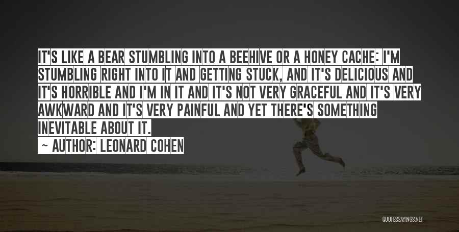 Leonard Cohen Quotes: It's Like A Bear Stumbling Into A Beehive Or A Honey Cache: I'm Stumbling Right Into It And Getting Stuck,