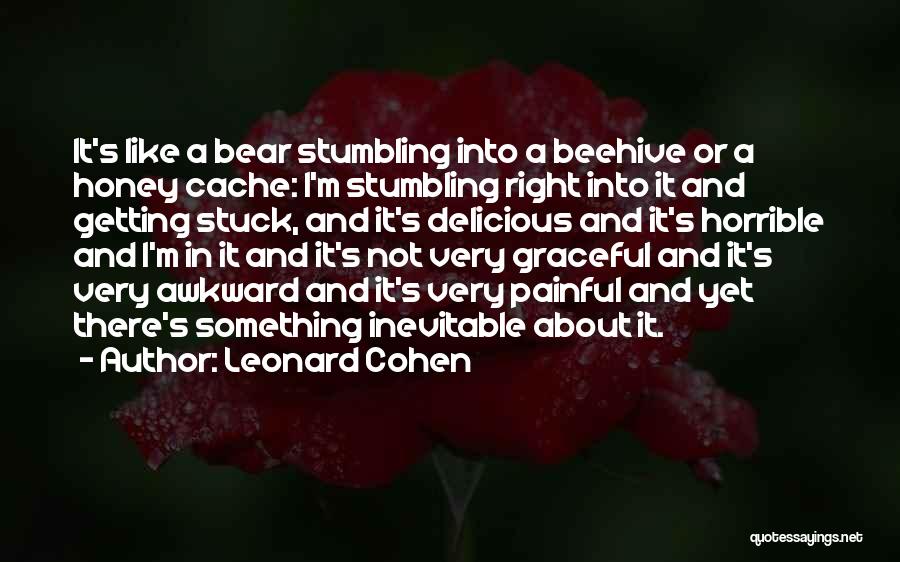 Leonard Cohen Quotes: It's Like A Bear Stumbling Into A Beehive Or A Honey Cache: I'm Stumbling Right Into It And Getting Stuck,