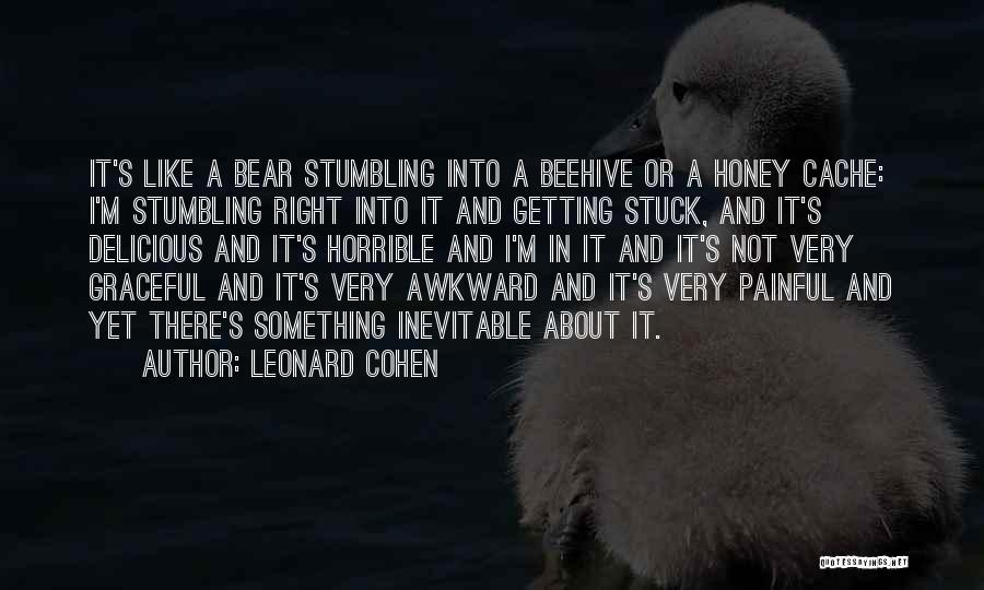 Leonard Cohen Quotes: It's Like A Bear Stumbling Into A Beehive Or A Honey Cache: I'm Stumbling Right Into It And Getting Stuck,