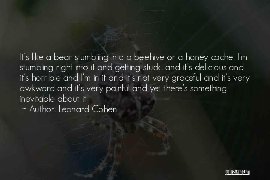 Leonard Cohen Quotes: It's Like A Bear Stumbling Into A Beehive Or A Honey Cache: I'm Stumbling Right Into It And Getting Stuck,