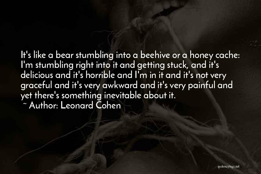 Leonard Cohen Quotes: It's Like A Bear Stumbling Into A Beehive Or A Honey Cache: I'm Stumbling Right Into It And Getting Stuck,