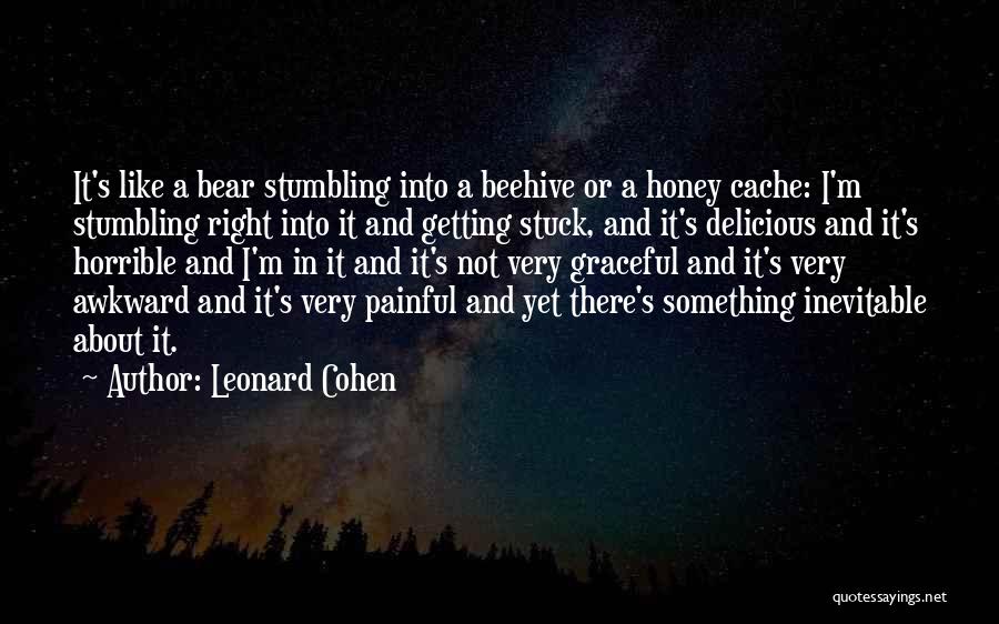 Leonard Cohen Quotes: It's Like A Bear Stumbling Into A Beehive Or A Honey Cache: I'm Stumbling Right Into It And Getting Stuck,