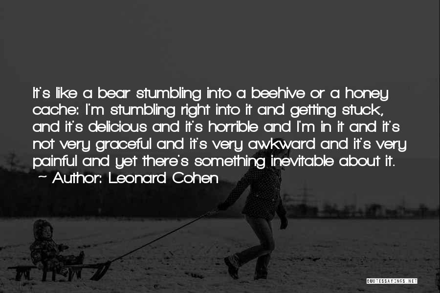 Leonard Cohen Quotes: It's Like A Bear Stumbling Into A Beehive Or A Honey Cache: I'm Stumbling Right Into It And Getting Stuck,