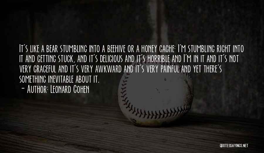 Leonard Cohen Quotes: It's Like A Bear Stumbling Into A Beehive Or A Honey Cache: I'm Stumbling Right Into It And Getting Stuck,