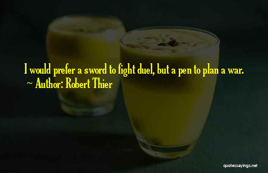 Robert Thier Quotes: I Would Prefer A Sword To Fight Duel, But A Pen To Plan A War.