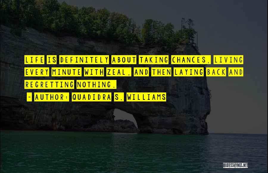 Quadidra S. Williams Quotes: Life Is Definitely About Taking Chances, Living Every Minute With Zeal, And Then Laying Back And Regretting Nothing.