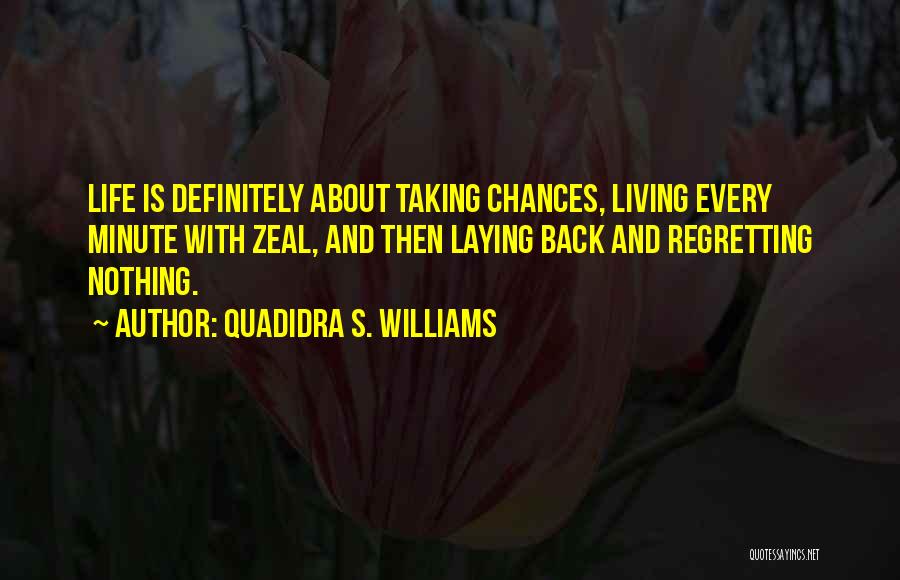 Quadidra S. Williams Quotes: Life Is Definitely About Taking Chances, Living Every Minute With Zeal, And Then Laying Back And Regretting Nothing.