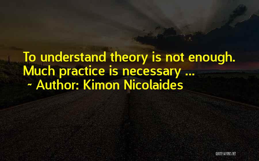 Kimon Nicolaides Quotes: To Understand Theory Is Not Enough. Much Practice Is Necessary ...