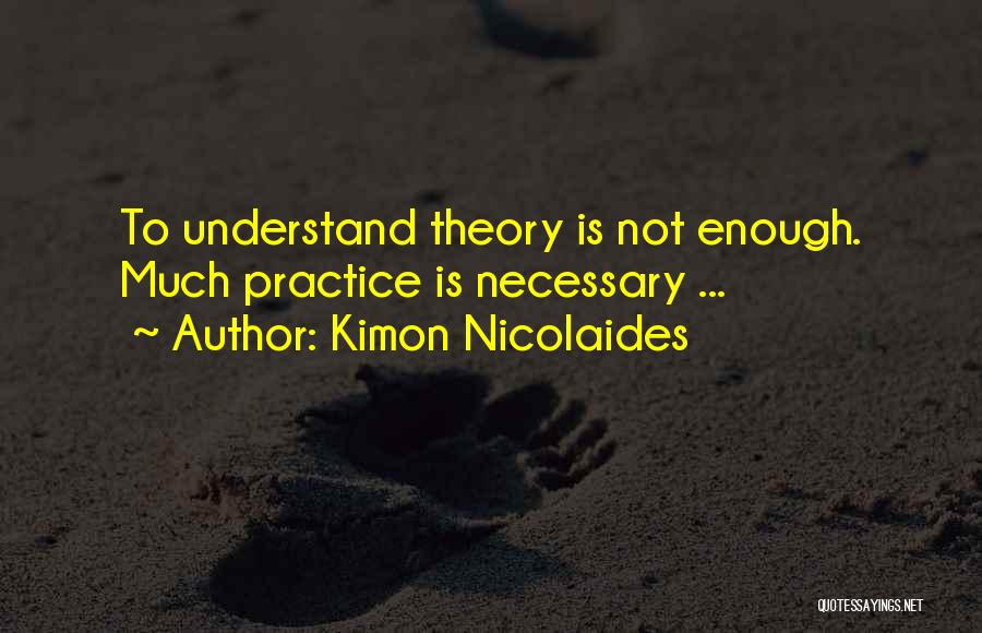 Kimon Nicolaides Quotes: To Understand Theory Is Not Enough. Much Practice Is Necessary ...