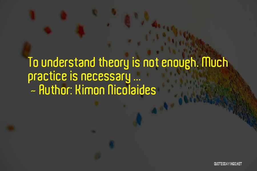 Kimon Nicolaides Quotes: To Understand Theory Is Not Enough. Much Practice Is Necessary ...