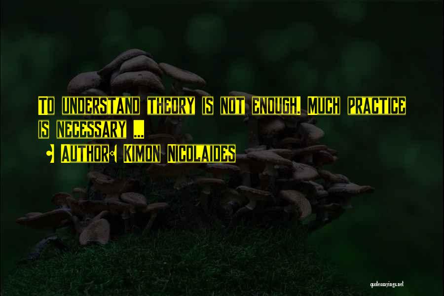 Kimon Nicolaides Quotes: To Understand Theory Is Not Enough. Much Practice Is Necessary ...