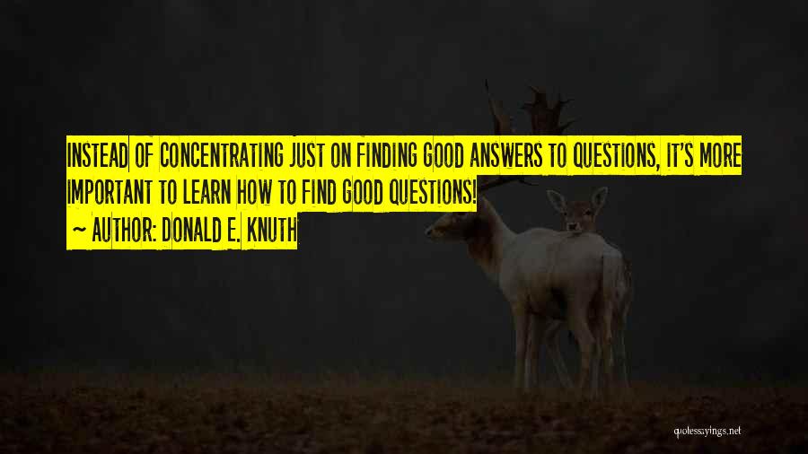 Donald E. Knuth Quotes: Instead Of Concentrating Just On Finding Good Answers To Questions, It's More Important To Learn How To Find Good Questions!