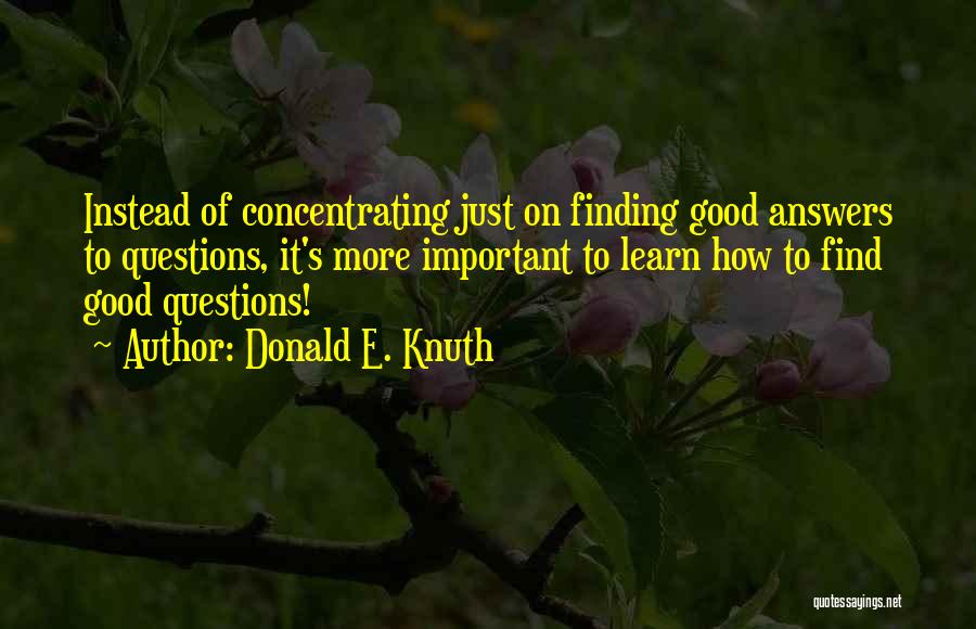 Donald E. Knuth Quotes: Instead Of Concentrating Just On Finding Good Answers To Questions, It's More Important To Learn How To Find Good Questions!