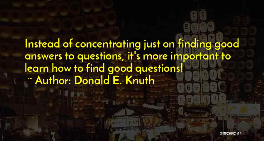 Donald E. Knuth Quotes: Instead Of Concentrating Just On Finding Good Answers To Questions, It's More Important To Learn How To Find Good Questions!