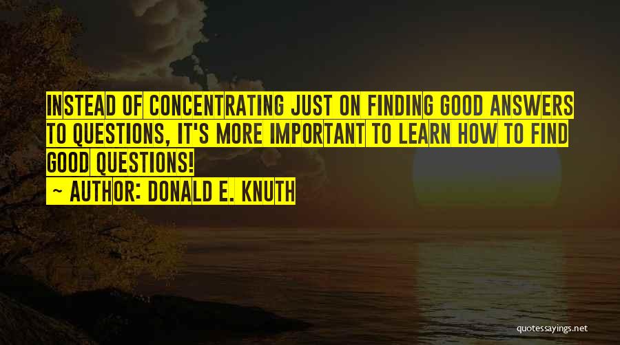Donald E. Knuth Quotes: Instead Of Concentrating Just On Finding Good Answers To Questions, It's More Important To Learn How To Find Good Questions!