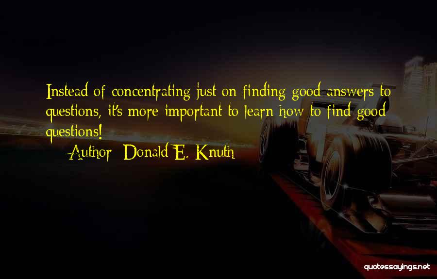 Donald E. Knuth Quotes: Instead Of Concentrating Just On Finding Good Answers To Questions, It's More Important To Learn How To Find Good Questions!