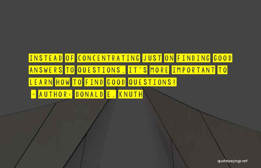 Donald E. Knuth Quotes: Instead Of Concentrating Just On Finding Good Answers To Questions, It's More Important To Learn How To Find Good Questions!