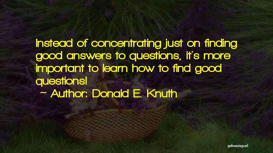 Donald E. Knuth Quotes: Instead Of Concentrating Just On Finding Good Answers To Questions, It's More Important To Learn How To Find Good Questions!