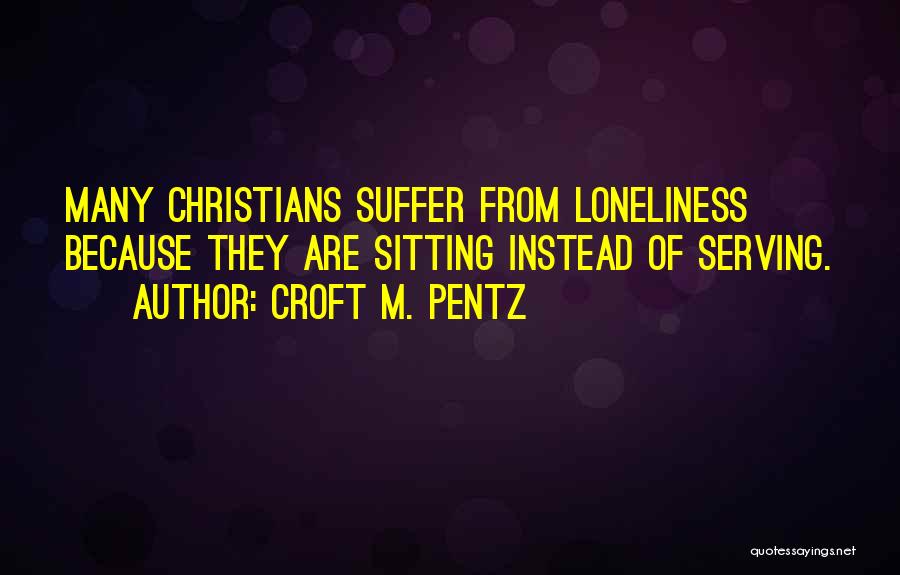 Croft M. Pentz Quotes: Many Christians Suffer From Loneliness Because They Are Sitting Instead Of Serving.